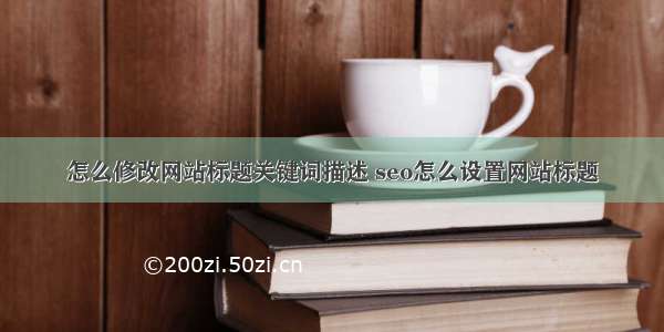 怎么修改网站标题关键词描述 seo怎么设置网站标题