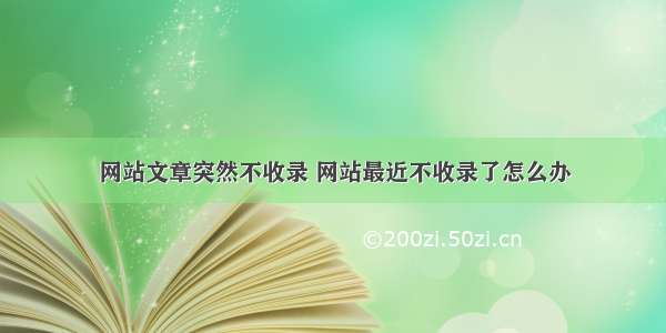 网站文章突然不收录 网站最近不收录了怎么办