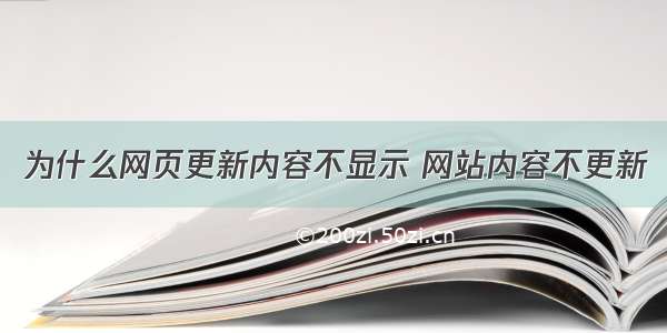 为什么网页更新内容不显示 网站内容不更新