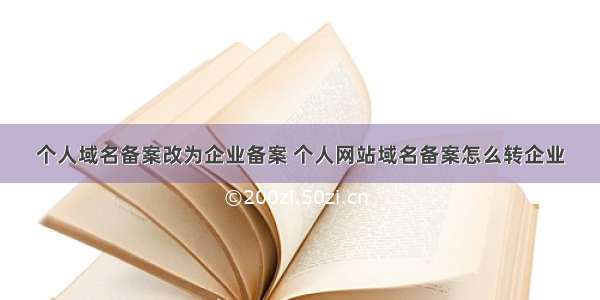 个人域名备案改为企业备案 个人网站域名备案怎么转企业