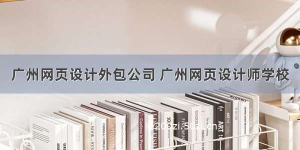广州网页设计外包公司 广州网页设计师学校