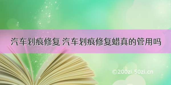 汽车划痕修复 汽车划痕修复蜡真的管用吗