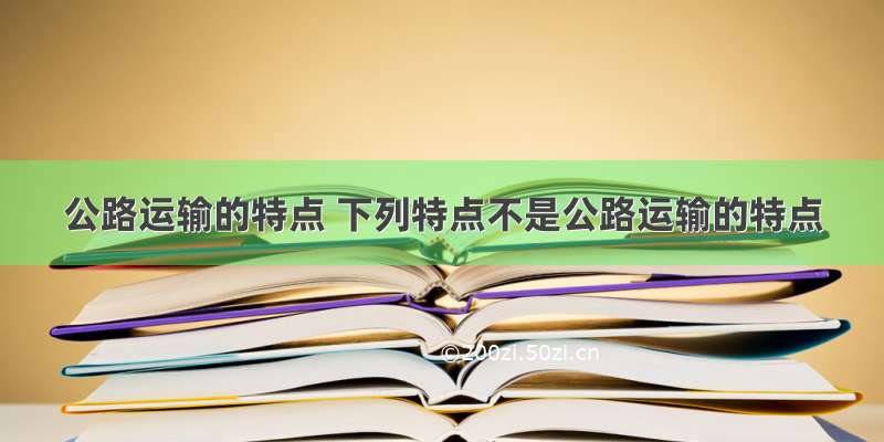 公路运输的特点 下列特点不是公路运输的特点