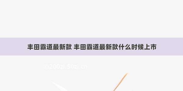 丰田霸道最新款 丰田霸道最新款什么时候上市