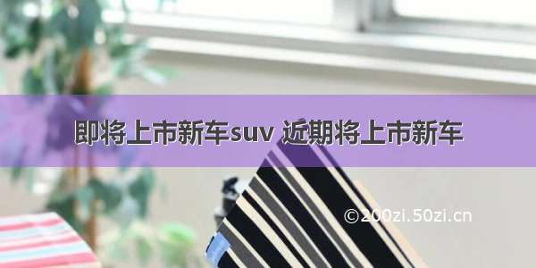 即将上市新车suv 近期将上市新车