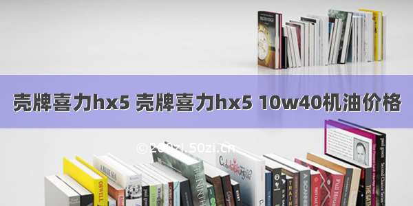 壳牌喜力hx5 壳牌喜力hx5 10w40机油价格