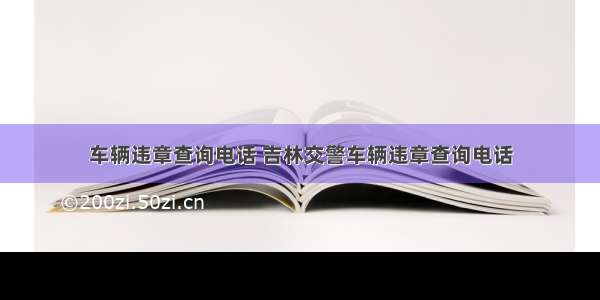 车辆违章查询电话 吉林交警车辆违章查询电话