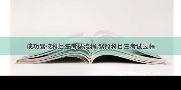 成功驾校科目三考试流程 驾照科目三考试过程