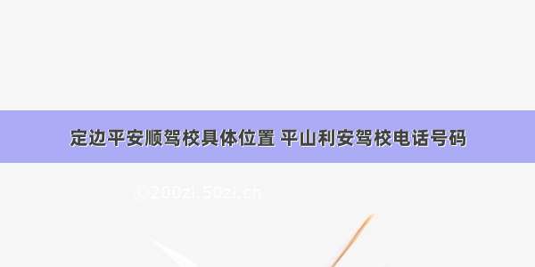 定边平安顺驾校具体位置 平山利安驾校电话号码