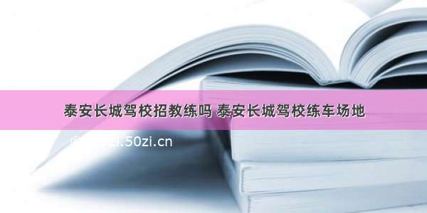 泰安长城驾校招教练吗 泰安长城驾校练车场地