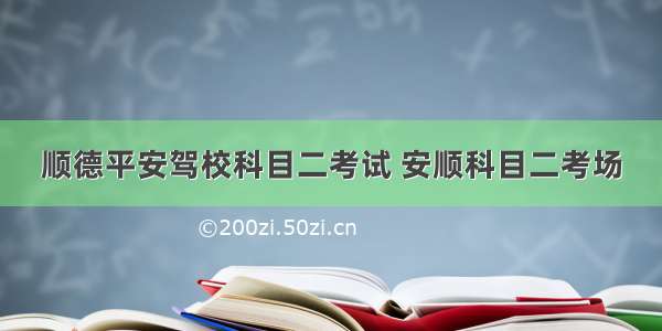 顺德平安驾校科目二考试 安顺科目二考场