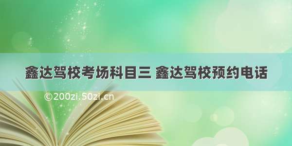 鑫达驾校考场科目三 鑫达驾校预约电话