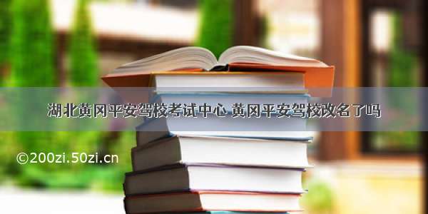 湖北黄冈平安驾校考试中心 黄冈平安驾校改名了吗