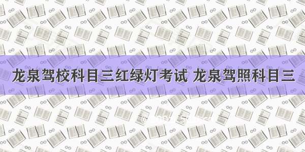 龙泉驾校科目三红绿灯考试 龙泉驾照科目三