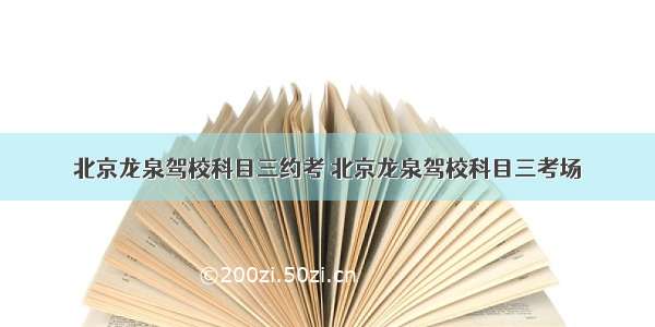 北京龙泉驾校科目三约考 北京龙泉驾校科目三考场