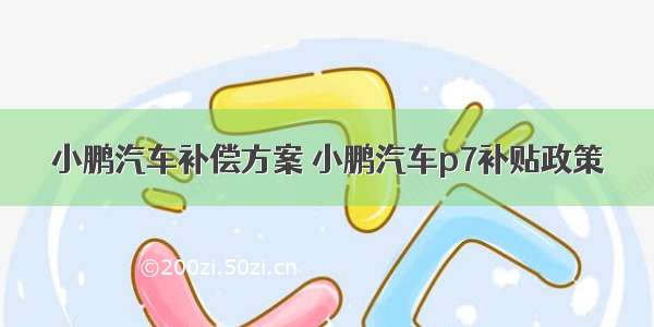 小鹏汽车补偿方案 小鹏汽车p7补贴政策