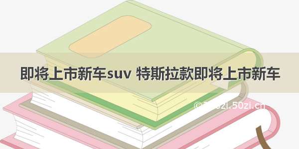 即将上市新车suv 特斯拉款即将上市新车