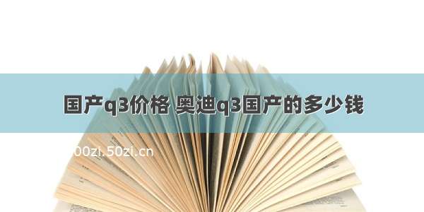 国产q3价格 奥迪q3国产的多少钱