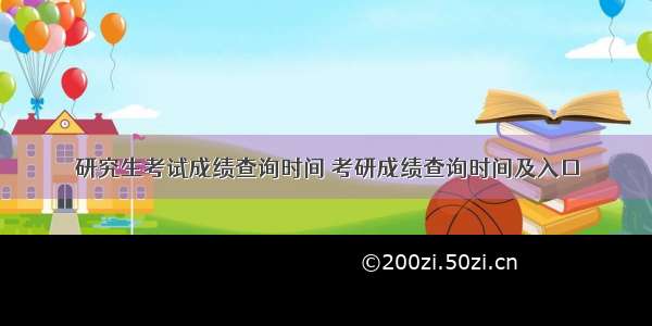 研究生考试成绩查询时间 考研成绩查询时间及入口