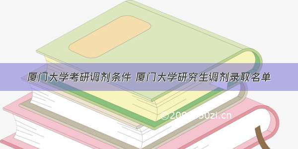 厦门大学考研调剂条件 厦门大学研究生调剂录取名单