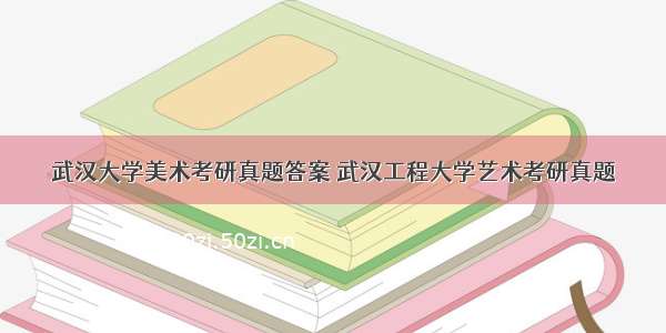 武汉大学美术考研真题答案 武汉工程大学艺术考研真题