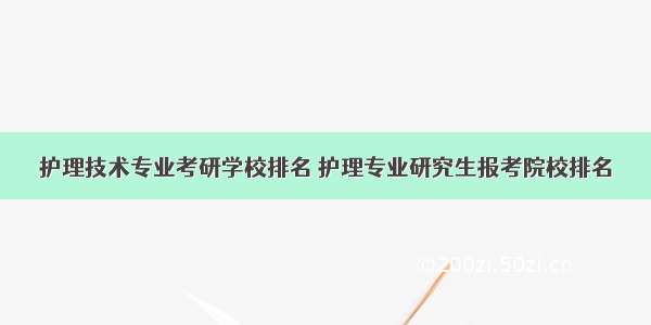 护理技术专业考研学校排名 护理专业研究生报考院校排名