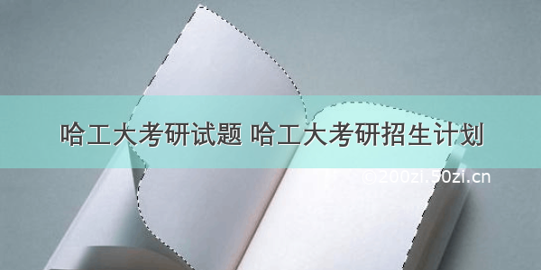 哈工大考研试题 哈工大考研招生计划