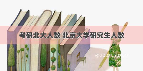 考研北大人数 北京大学研究生人数