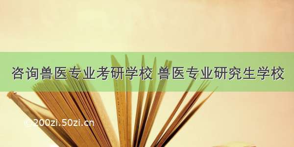 咨询兽医专业考研学校 兽医专业研究生学校