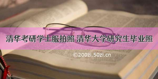 清华考研学士服拍照 清华大学研究生毕业照