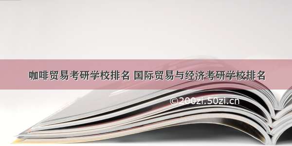 咖啡贸易考研学校排名 国际贸易与经济考研学校排名