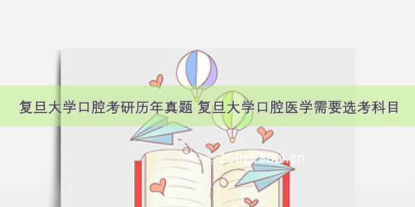 复旦大学口腔考研历年真题 复旦大学口腔医学需要选考科目