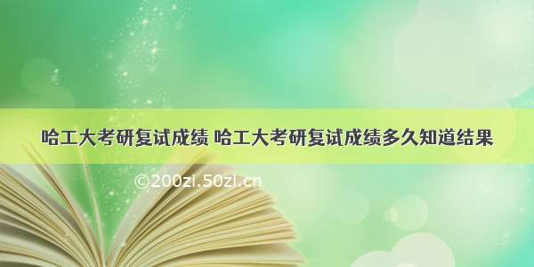 哈工大考研复试成绩 哈工大考研复试成绩多久知道结果