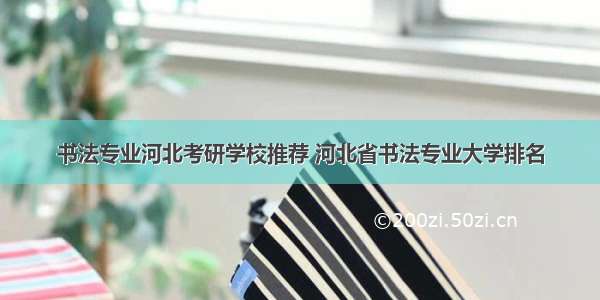 书法专业河北考研学校推荐 河北省书法专业大学排名