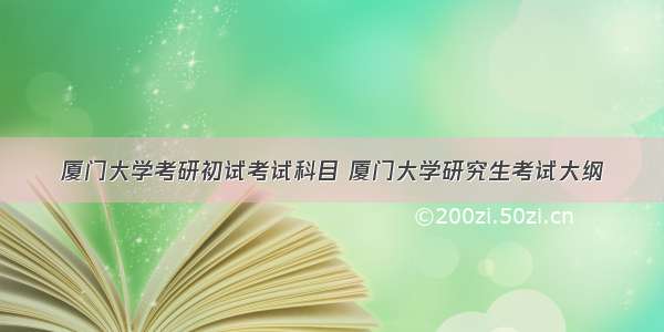 厦门大学考研初试考试科目 厦门大学研究生考试大纲