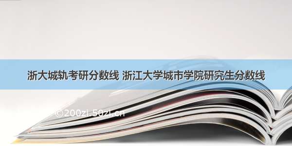 浙大城轨考研分数线 浙江大学城市学院研究生分数线