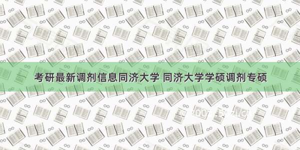 考研最新调剂信息同济大学 同济大学学硕调剂专硕