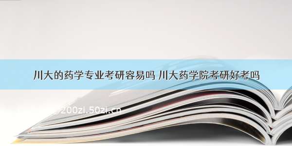 川大的药学专业考研容易吗 川大药学院考研好考吗