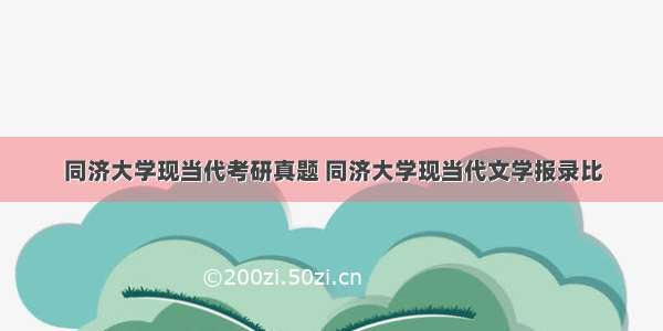 同济大学现当代考研真题 同济大学现当代文学报录比