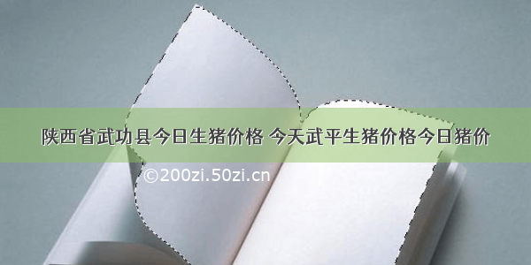 陕西省武功县今日生猪价格 今天武平生猪价格今日猪价