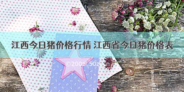 江西今日猪价格行情 江西省今日猪价格表