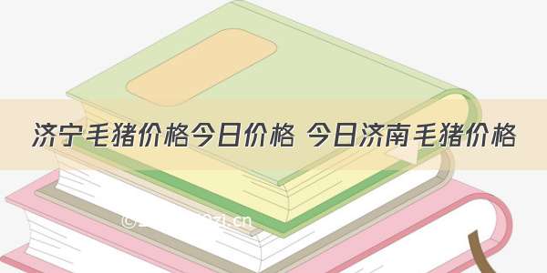 济宁毛猪价格今日价格 今日济南毛猪价格