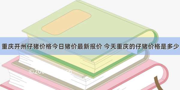 重庆开州仔猪价格今日猪价最新报价 今天重庆的仔猪价格是多少