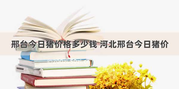 邢台今日猪价格多少钱 河北邢台今日猪价