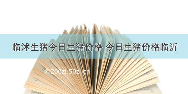 临沭生猪今日生猪价格 今日生猪价格临沂