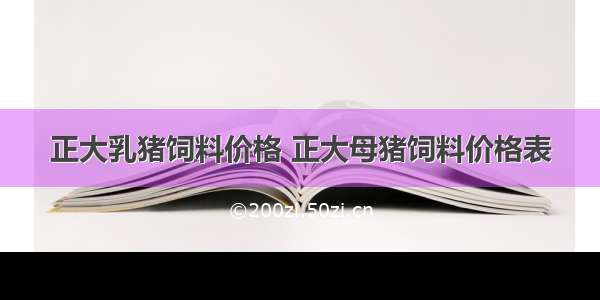 正大乳猪饲料价格 正大母猪饲料价格表