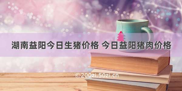 湖南益阳今日生猪价格 今日益阳猪肉价格