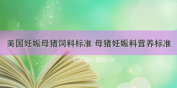 美国妊娠母猪饲料标准 母猪妊娠料营养标准