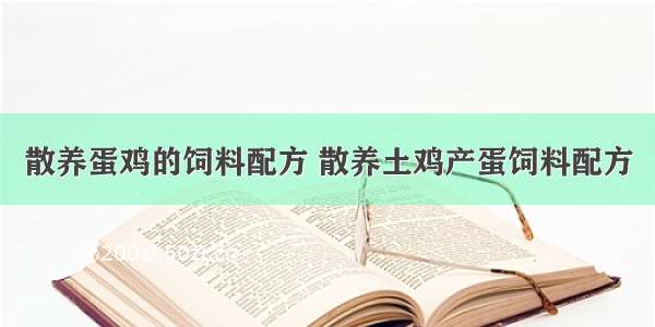 散养蛋鸡的饲料配方 散养土鸡产蛋饲料配方