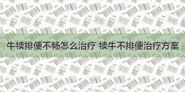 牛犊排便不畅怎么治疗 犊牛不排便治疗方案